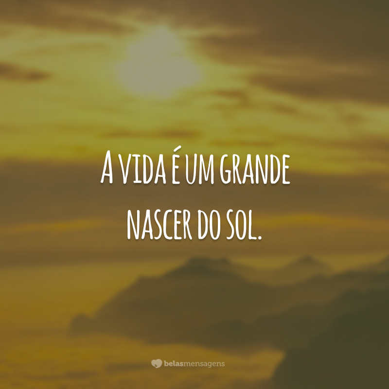 A vida é um grande nascer do sol.