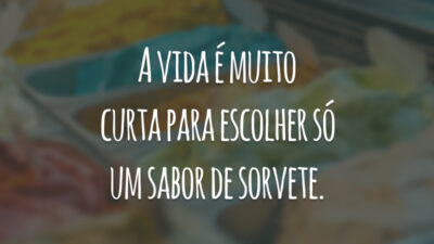 A vida é muito curta para escolher só um sabor de sorvete.