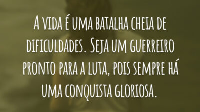 A vida é uma batalha cheia de dificuldades. Seja um guerreiro pronto para a luta, pois sempre há uma conquista gloriosa.