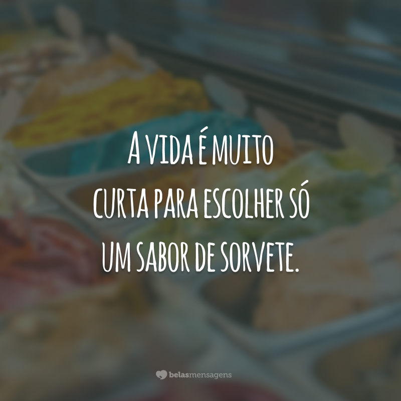 A vida é muito curta para escolher só um sabor de sorvete.