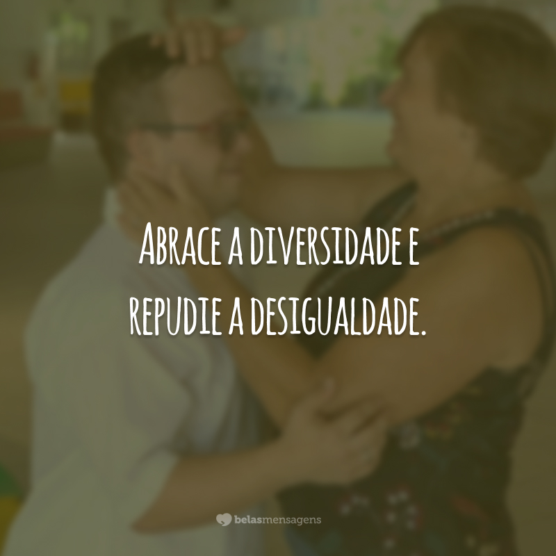 Abrace a diversidade e repudie a desigualdade.