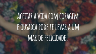 Aceitar a vida com coragem e ousadia pode te levar a um mar de felicidade.