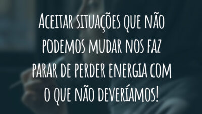 Aceitar situações que não podemos mudar nos faz parar de perder energia com o que não deveríamos!
