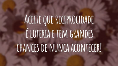 Aceite que reciprocidade é loteria e tem grandes chances de nunca acontecer!