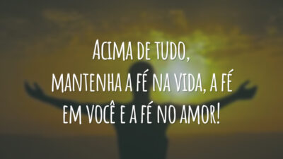 Acima de tudo, mantenha a fé na vida, a fé em você e a fé no amor!