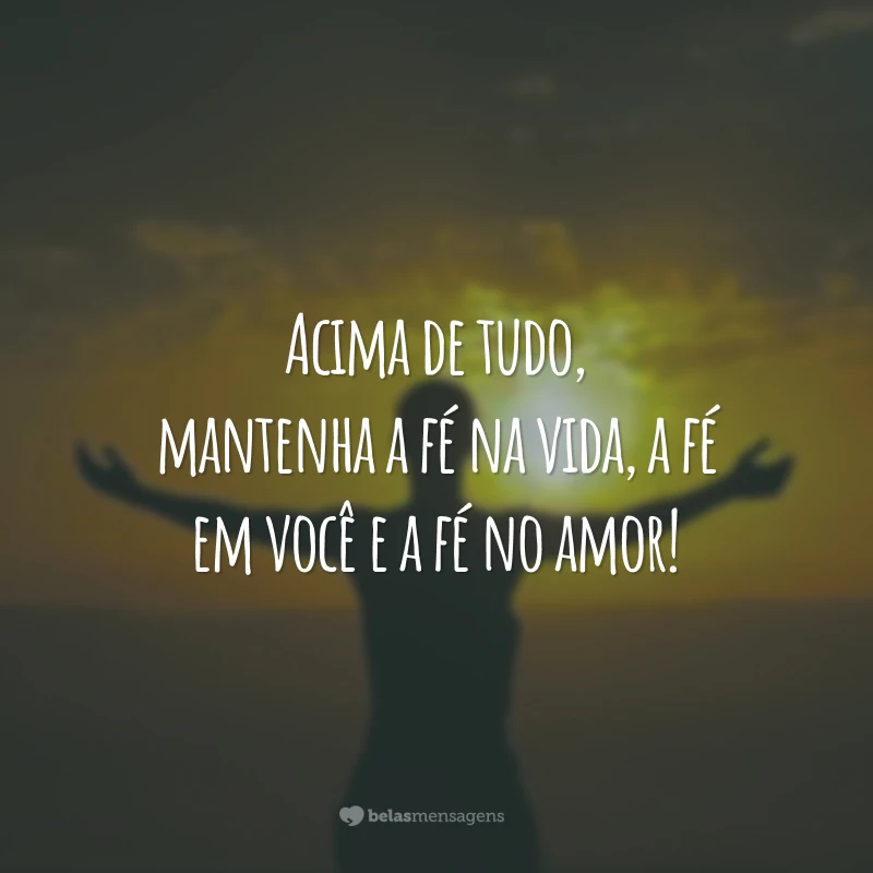 Acima de tudo, mantenha a fé na vida, a fé em você e a fé no amor!