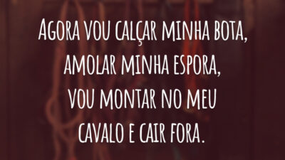 Agora vou calçar minha bota, amolar minha espora, vou montar no meu cavalo e cair fora.