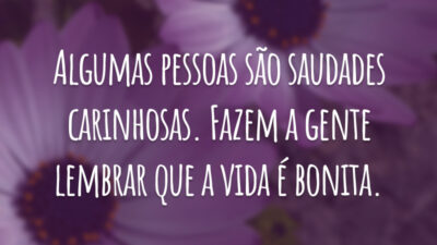 Algumas pessoas são saudades carinhosas. Fazem a gente lembrar que a vida é bonita.