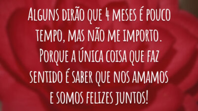 Alguns dirão que 4 meses é pouco tempo, mas não me importo. Porque a única coisa que faz sentido é saber que nos amamos e somos felizes juntos!