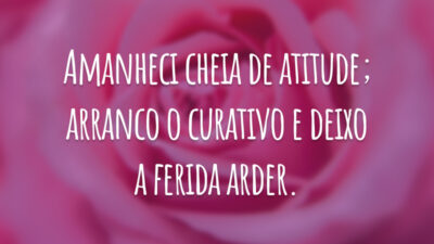 Amanheci cheia de atitude; arranco o curativo e deixo a ferida arder.