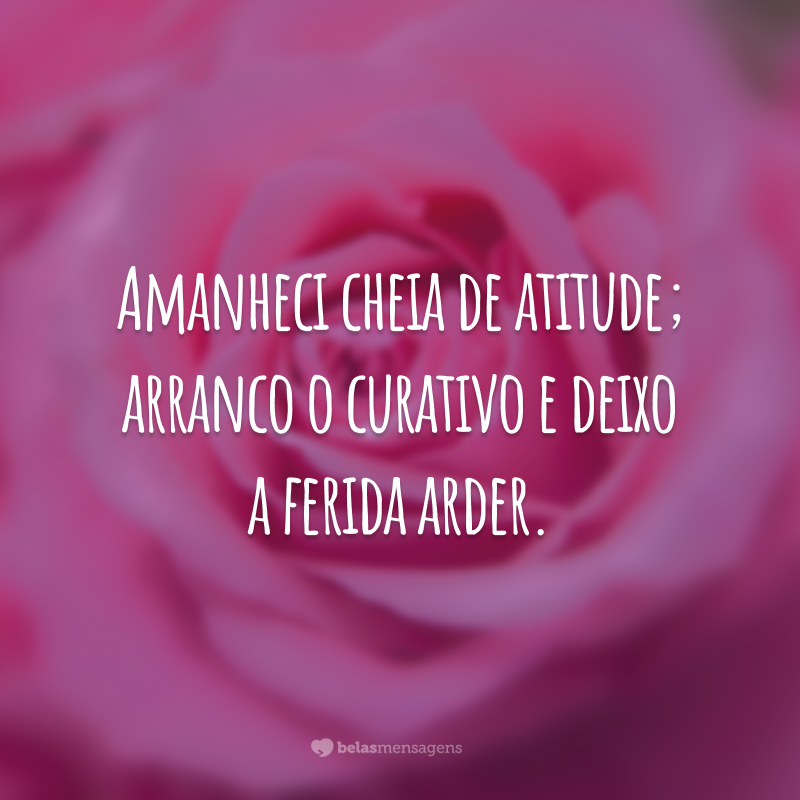 Amanheci cheia de atitude; arranco o curativo e deixo a ferida arder.