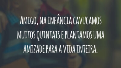 Amigo, na infância cavucamos muitos quintais e plantamos uma amizade para a vida inteira.