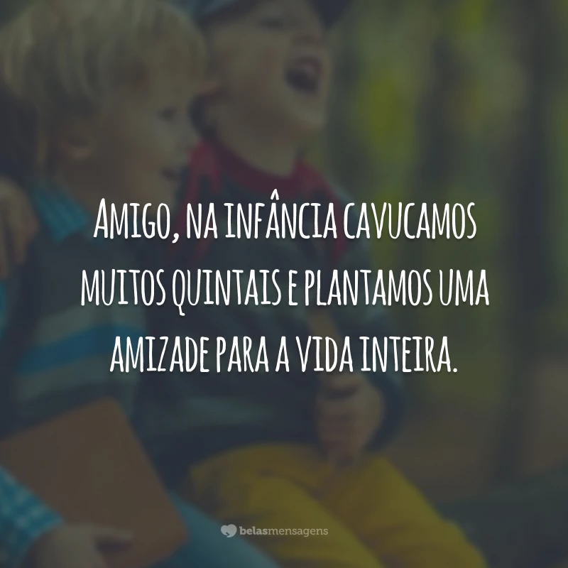 Amigo, na infância cavucamos muitos quintais e plantamos uma amizade para a vida inteira.