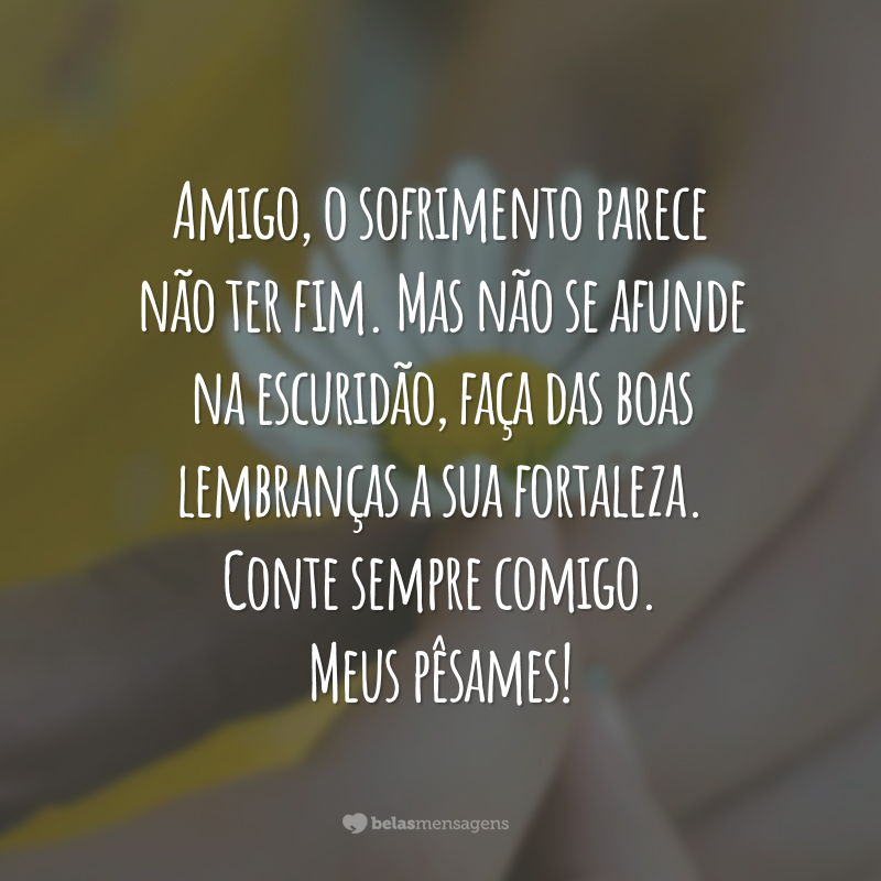 Amigo, o sofrimento parece não ter fim. Mas não se afunde na escuridão, faça das boas lembranças a sua fortaleza. Conte sempre comigo. Meus pêsames!