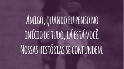 Amigo, quando eu penso no início de tudo, lá está você. Nossas histórias se confundem.