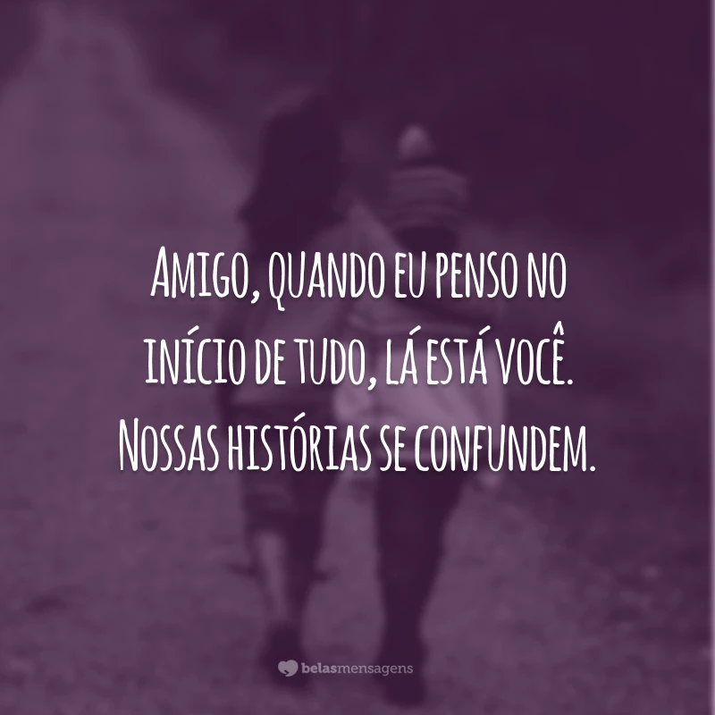 Amigo, quando eu penso no início de tudo, lá está você. Nossas histórias se confundem.