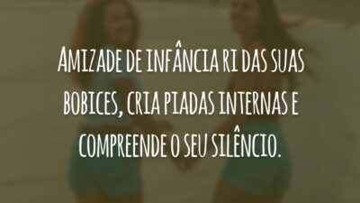 Amizade de infância ri das suas bobices, cria piadas internas e compreende o seu silêncio.