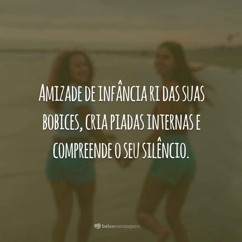 Amizade de infância ri das suas bobices, cria piadas internas e compreende o seu silêncio.