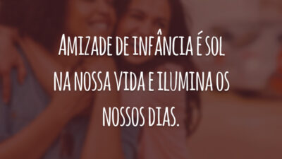 Amizade de infância é sol na nossa vida e ilumina os nossos dias.