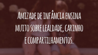 Amizade de infância ensina muito sobre lealdade, carinho e compartilhamentos.