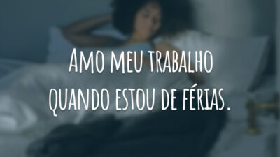 Amo meu trabalho quando estou de férias.