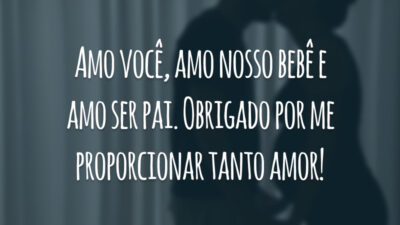 Amo você, amo nosso bebê e amo ser pai. Obrigado por me proporcionar tanto amor!