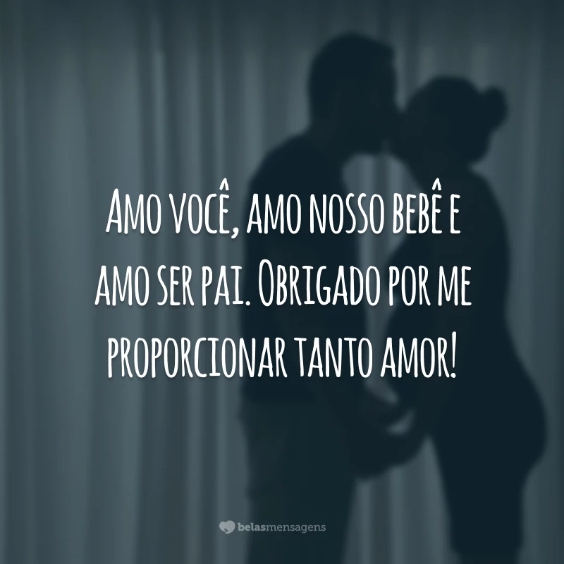 Amo você, amo nosso bebê e amo ser pai. Obrigado por me proporcionar tanto amor!