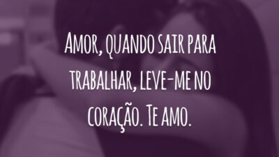 Amor, quando sair para trabalhar, leve-me no coração. Te amo.