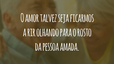 O amor talvez seja ficarmos a rir olhando para o rosto da pessoa amada.