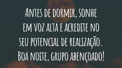 Antes de dormir, sonhe em voz alta e acredite no seu potencial de realização. Boa noite, grupo abençoado!