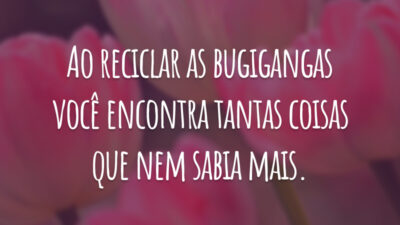 Ao reciclar as bugigangas você encontra tantas coisas que nem sabia mais.