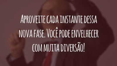 Aproveite cada instante dessa nova fase. Você pode envelhecer com muita diversão!