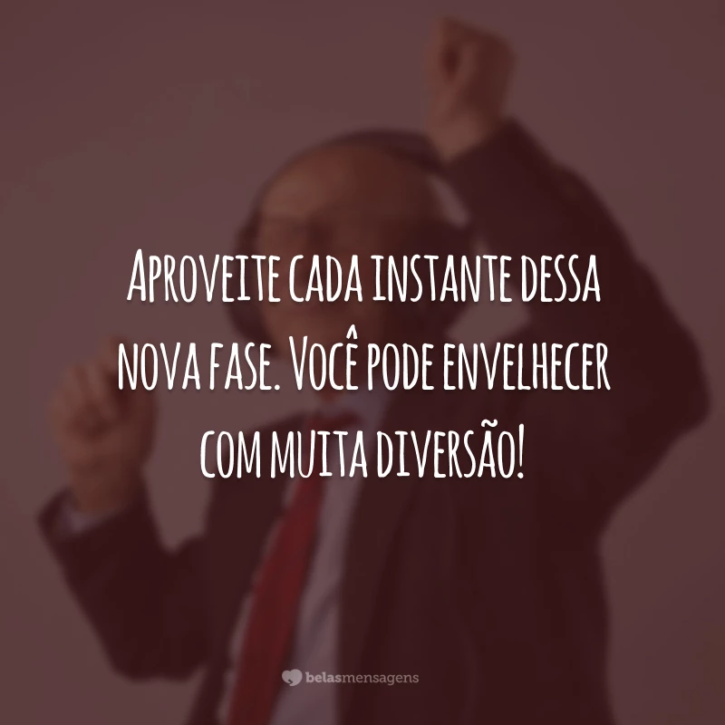 Aproveite cada instante dessa nova fase. Você pode envelhecer com muita diversão!