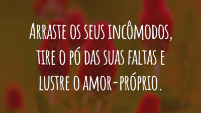 Arraste os seus incômodos, tire o pó das suas faltas e lustre o amor-próprio.