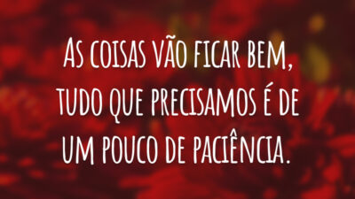 As coisas vão ficar bem, tudo que precisamos é de um pouco de paciência.