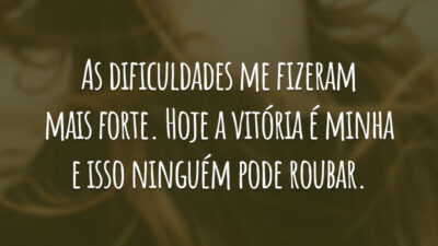 As dificuldades me fizeram mais forte. Hoje a vitória é minha e isso ninguém pode roubar.