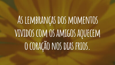 As lembranças dos momentos vividos com os amigos aquecem o coração nos dias frios.
