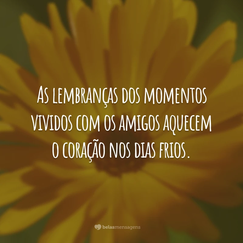 As lembranças dos momentos vividos com os amigos aquecem o coração nos dias frios.