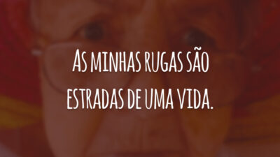 As minhas rugas são estradas de uma vida.