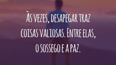 Às vezes, desapegar traz coisas valiosas. Entre elas, o sossego e a paz.