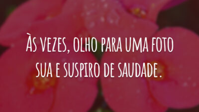 Às vezes, olho para uma foto sua e suspiro de saudade.