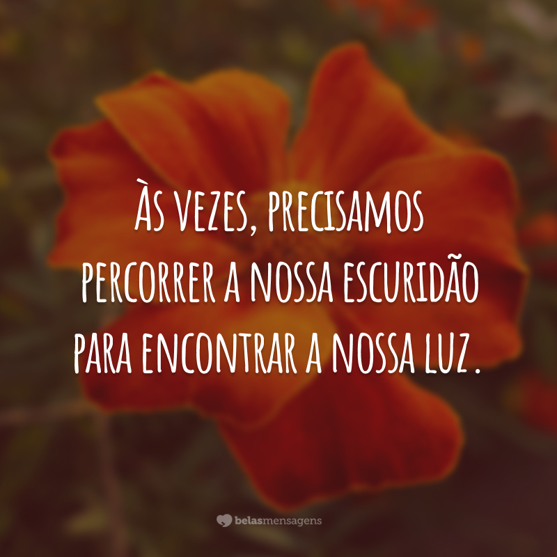 Às vezes, precisamos percorrer a nossa escuridão para encontrar a nossa luz.