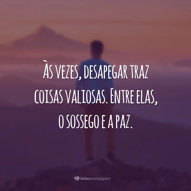 Às vezes, desapegar traz coisas valiosas. Entre elas, o sossego e a paz.