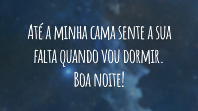 Até a minha cama sente a sua falta quando vou dormir. Boa noite!