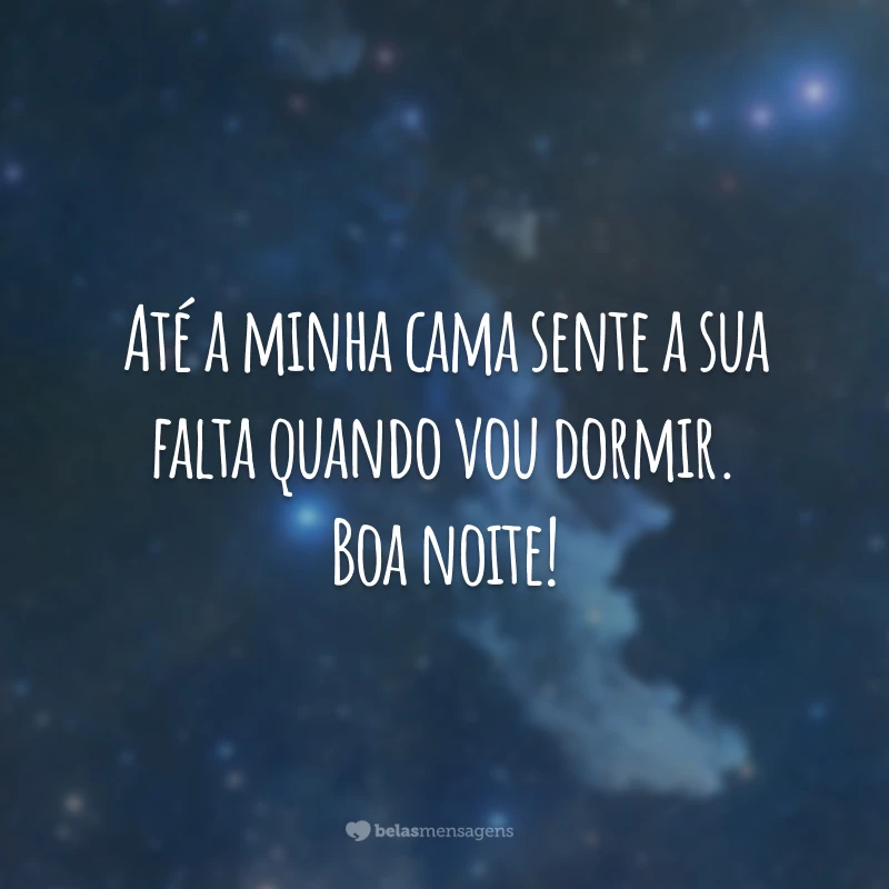 Até a minha cama sente a sua falta quando vou dormir. Boa noite!