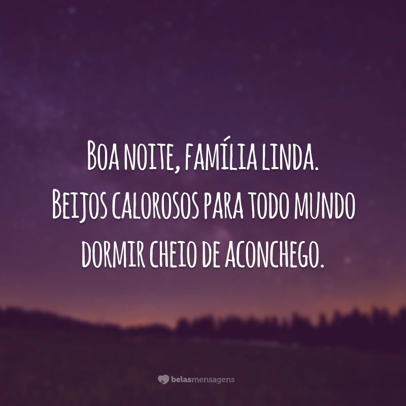 Boa noite, família linda. Beijos calorosos para todo mundo dormir cheio de aconchego.