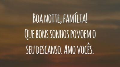 Boa noite, família! Que bons sonhos povoem o seu descanso. Amo vocês.