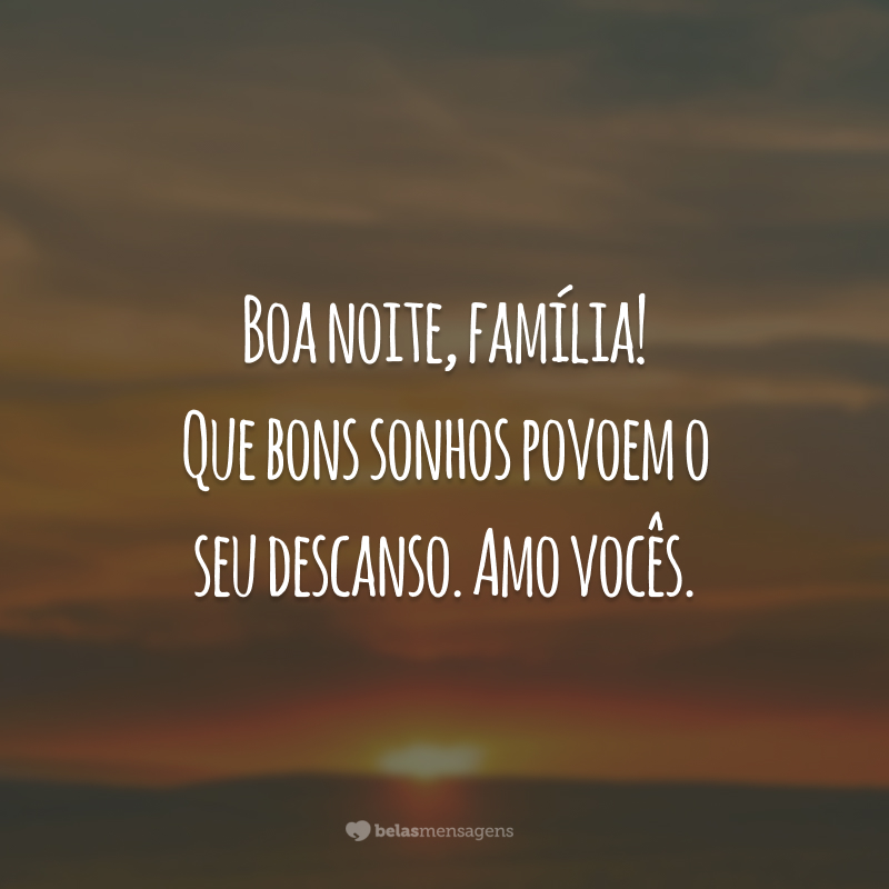 Boa noite, família! Que bons sonhos povoem o seu descanso. Amo vocês.