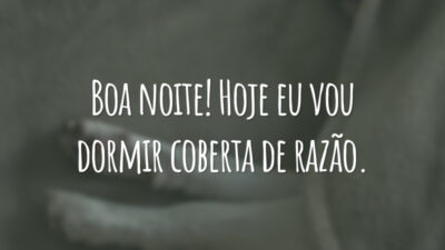 Boa noite! Hoje eu vou dormir coberta de razão.