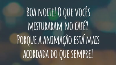 Boa noite! O que vocês misturaram no café? Porque a animação está mais acordada do que sempre!